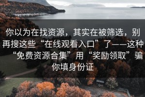 你以为在找资源，其实在被筛选，别再搜这些“在线观看入口”了——这种“免费资源合集”用“奖励领取”骗你填身份证