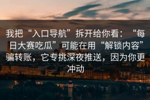 我把“入口导航”拆开给你看：“每日大赛吃瓜”可能在用“解锁内容”骗转账，它专挑深夜推送，因为你更冲动