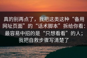 真的别再点了，我把这类这种“备用网址页面”的“话术脚本”拆给你看：最容易中招的是“只想看看”的人；我把自救步骤写清楚了