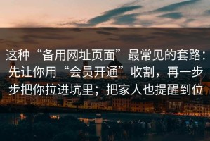 这种“备用网址页面”最常见的套路：先让你用“会员开通”收割，再一步步把你拉进坑里；把家人也提醒到位