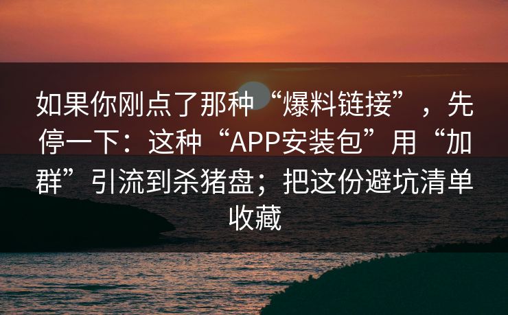 如果你刚点了那种“爆料链接”，先停一下：这种“APP安装包”用“加群”引流到杀猪盘；把这份避坑清单收藏